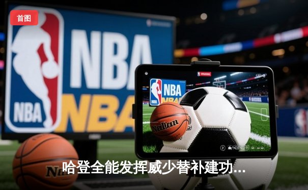 哈登全能发挥威少替补建功，快船逆转掘金锁定西部第四