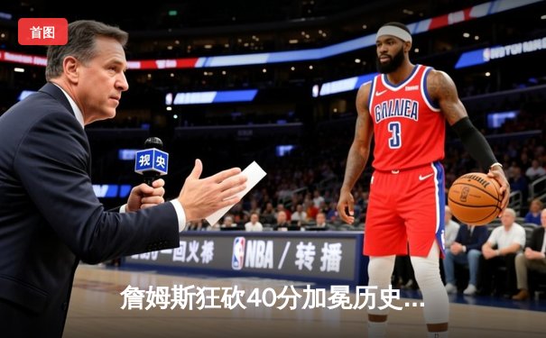 詹姆斯狂砍40分加冕历史得分王 湖人加时险胜勇士