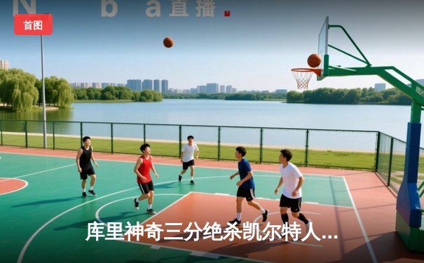 库里神奇三分绝杀凯尔特人，勇士客场加时险胜卫冕冠军