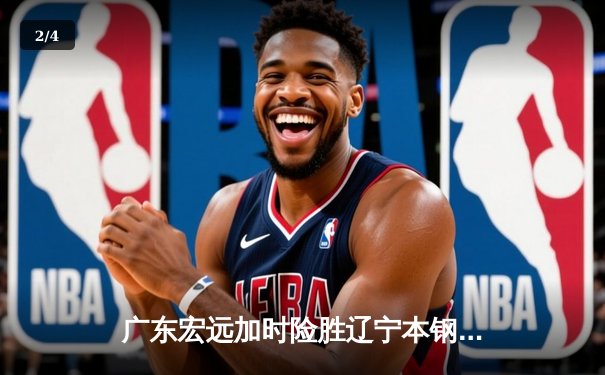 广东宏远加时险胜辽宁本钢 易建联关键补篮锁定胜局 - 2