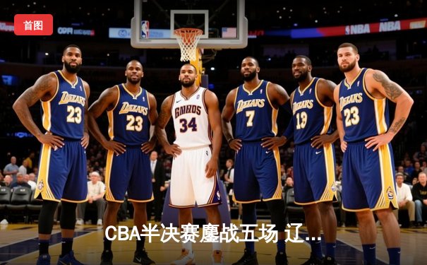 CBA半决赛鏖战五场 辽宁本钢3:2险胜广东宏远晋级总决赛