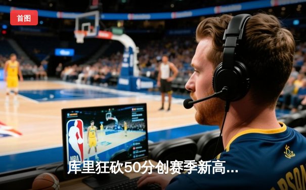 库里狂砍50分创赛季新高 勇士加时险胜国王迎五连胜