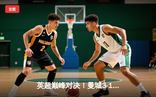 英超巅峰对决！曼城3-1逆转曼联，哈兰德双响锁定胜局