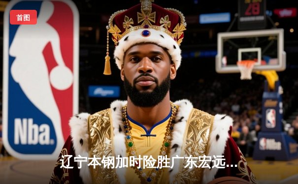 辽宁本钢加时险胜广东宏远，赵继伟33分率队夺赛点