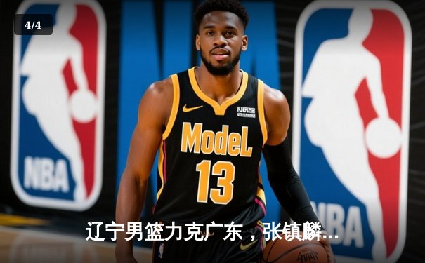 辽宁男篮力克广东，张镇麟33分助球队夺赛点 - 4