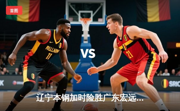 辽宁本钢加时险胜广东宏远，赵继伟关键三分锁定胜局