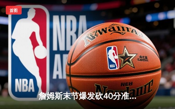 詹姆斯末节爆发砍40分准三双，湖人加时险胜勇士迎三连胜