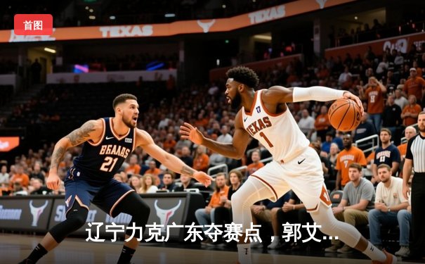 辽宁力克广东夺赛点，郭艾伦赵继伟合砍55分，张镇麟关键封盖锁定胜局