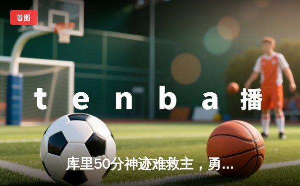 库里50分神迹难救主，勇士加时惜败凯尔特人，总决赛悬念再起