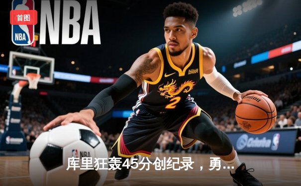 库里狂轰45分创纪录，勇士加时险胜凯尔特人扳平总比分