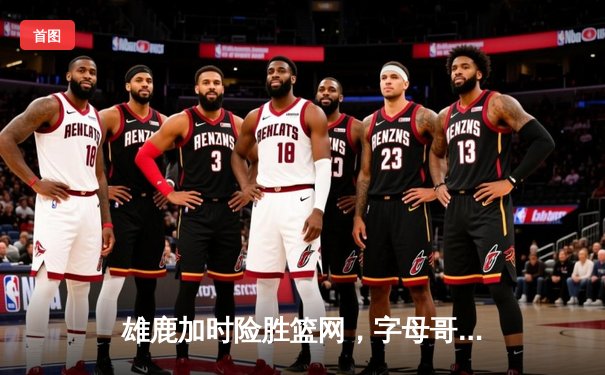 雄鹿加时险胜篮网，字母哥44分14篮板率队捍卫主场