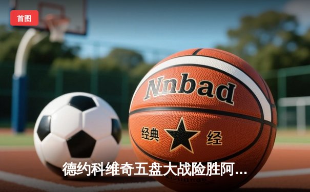 德约科维奇五盘大战险胜阿尔卡拉斯 第37次挺进大满贯决赛